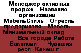 Менеджер активных продаж › Название организации ­ МебельСтиль › Отрасль предприятия ­ Мебель › Минимальный оклад ­ 100 000 - Все города Работа » Вакансии   . Чувашия респ.,Канаш г.